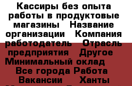 Кассиры без опыта работы в продуктовые магазины › Название организации ­ Компания-работодатель › Отрасль предприятия ­ Другое › Минимальный оклад ­ 1 - Все города Работа » Вакансии   . Ханты-Мансийский,Белоярский г.